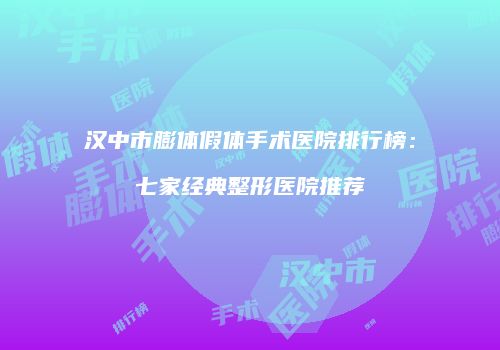汉中市膨体假体手术医院排行榜：七家经典整形医院推荐