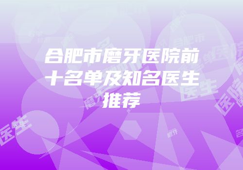 合肥市磨牙医院前十名单及知名医生推荐