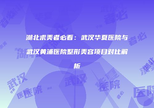 湖北求美者必看：武汉华夏医院与武汉黄浦医院整形美容项目对比解析