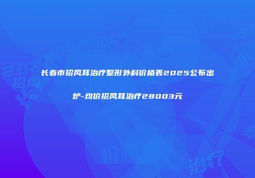 长春市招风耳治疗整形外科价格表2025公布出炉-均价招风耳治疗28003元