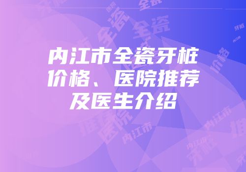 内江市全瓷牙桩价格、医院推荐及医生介绍