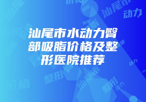 汕尾市水动力臀部吸脂价格及整形医院推荐