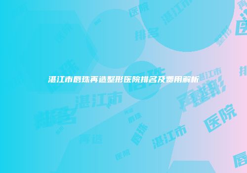 湛江市唇珠再造整形医院排名及费用解析