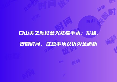 白山美之源红蓝光祛痘手术：价格、恢复时间、注意事项及优势全解析