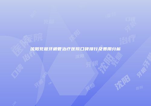 沈阳死髓牙根管治疗医院口碑排行及费用分析