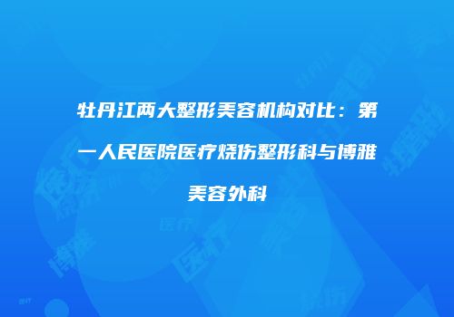 牡丹江两大整形美容机构对比：第一人民医院医疗烧伤整形科与博雅美容外科