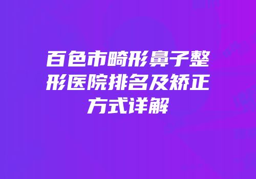百色市畸形鼻子整形医院排名及矫正方式详解