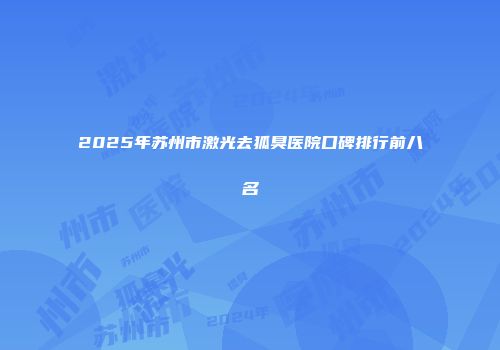 2025年苏州市激光去狐臭医院口碑排行前八名