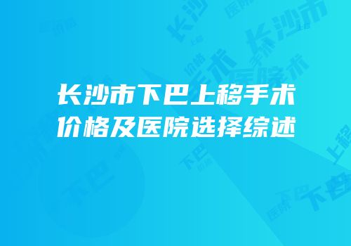 长沙市下巴上移手术价格及医院选择综述