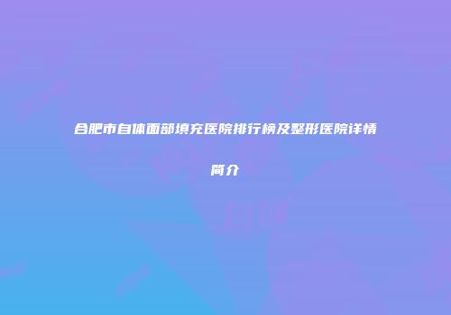 合肥市自体面部填充医院排行榜及整形医院详情简介