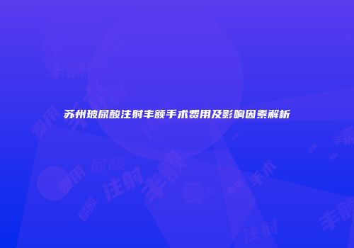 苏州玻尿酸注射丰额手术费用及影响因素解析