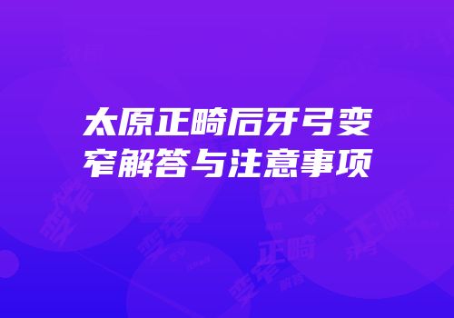 太原正畸后牙弓变窄解答与注意事项
