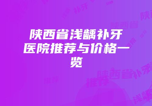 陕西省浅龋补牙医院推荐与价格一览