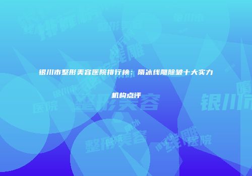 银川市整形美容医院排行榜：隋冰线雕除皱十大实力机构点评