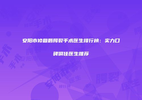 安阳市修复唇腭裂手术医生排行榜：实力口碑俱佳医生推荐