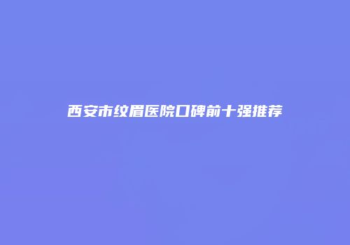 西安市纹眉医院口碑前十强推荐