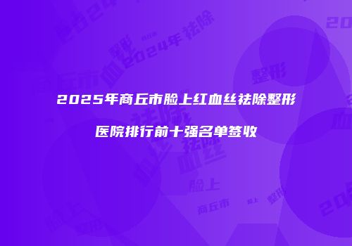 2025年商丘市脸上红血丝祛除整形医院排行前十强名单签收