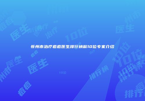 忻州市治疗痘痘医生排行榜前10位专家介绍