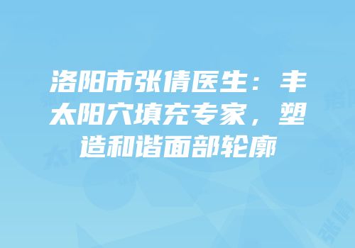 洛阳市张倩医生：丰太阳穴填充专家，塑造和谐面部轮廓
