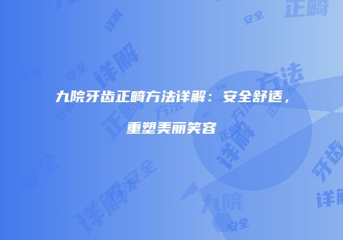九院牙齿正畸方法详解：安全舒适，重塑美丽笑容