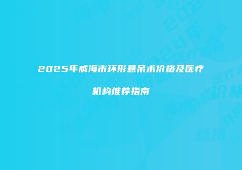 2025年威海市环形悬吊术价格及医疗机构推荐指南