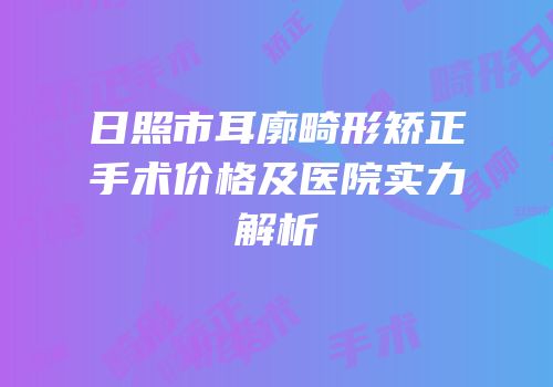 日照市耳廓畸形矫正手术价格及医院实力解析