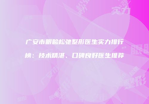 广安市眼睑松弛整形医生实力排行榜：技术精湛、口碑良好医生推荐