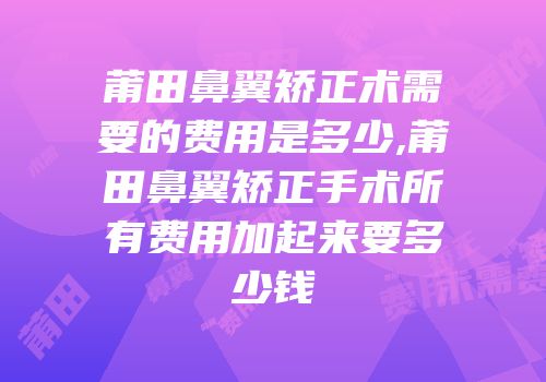 莆田鼻翼矫正术需要的费用是多少,莆田鼻翼矫正手术所有费用加起来要多少钱