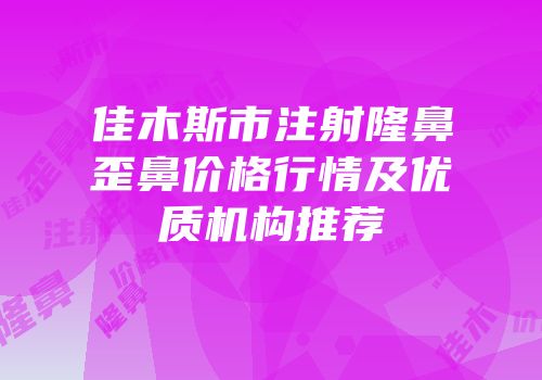 佳木斯市注射隆鼻歪鼻价格行情及优质机构推荐