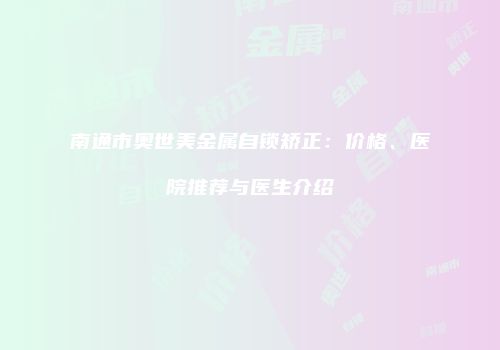 南通市奥世美金属自锁矫正：价格、医院推荐与医生介绍