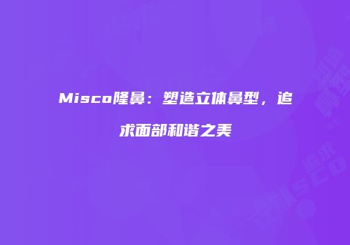 Misco隆鼻：塑造立体鼻型，追求面部和谐之美