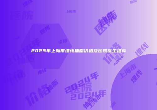 2025年上海市埋线抽脂价格及医院医生推荐