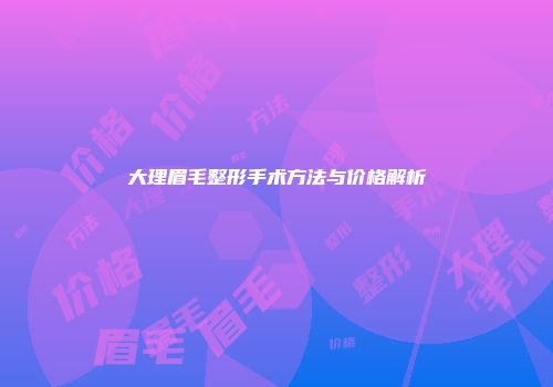 大理眉毛整形手术方法与价格解析