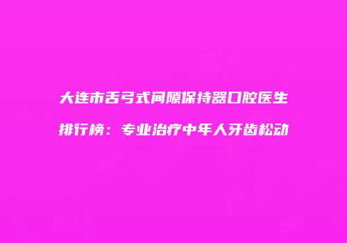 大连市舌弓式间隙保持器口腔医生排行榜：专业治疗中年人牙齿松动