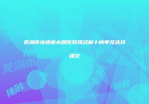 芜湖市快速瘦小腿医院排名前十榜单及选择建议