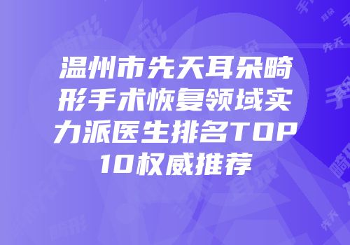 温州市先天耳朵畸形手术恢复领域实力派医生排名TOP10权威推荐