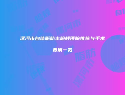 漯河市自体脂肪丰脸颊医院推荐与手术费用一览