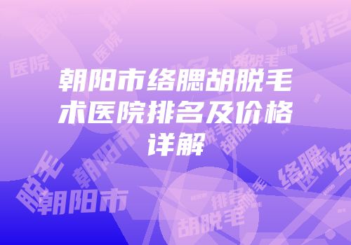 朝阳市络腮胡脱毛术医院排名及价格详解