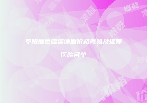 阜阳唇色暗黑漂唇价格概览及推荐医院名单