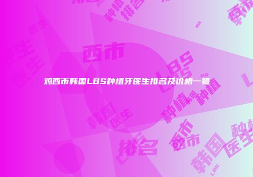鸡西市韩国LBS种植牙医生排名及价格一览