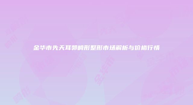金华市先天耳郭畸形整形市场解析与价格行情