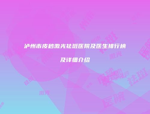 泸州市皮秒激光祛斑医院及医生排行榜及详细介绍