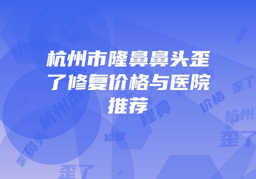 杭州市隆鼻鼻头歪了修复价格与医院推荐