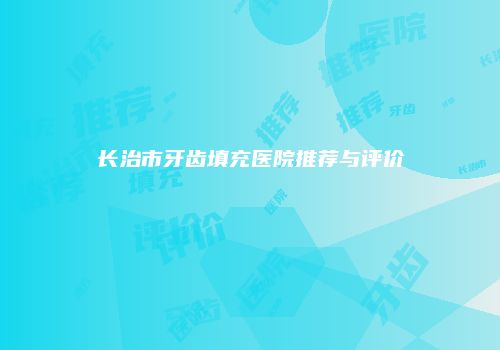 长治市牙齿填充医院推荐与评价