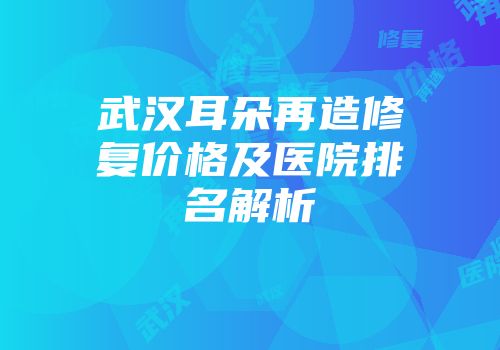 武汉耳朵再造修复价格及医院排名解析
