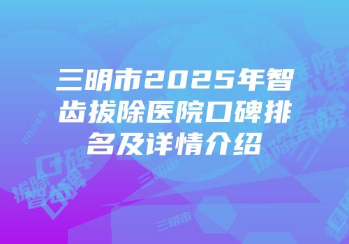 三明市2025年智齿拔除医院口碑排名及详情介绍