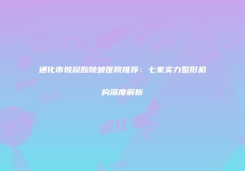 通化市玻尿酸除皱医院推荐：七家实力整形机构深度解析