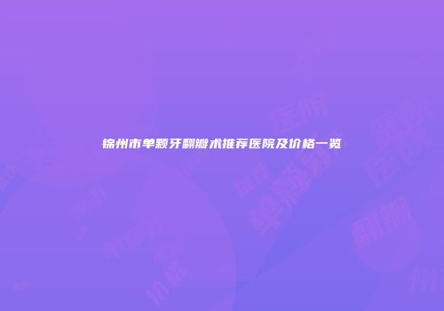 锦州市单颗牙翻瓣术推荐医院及价格一览