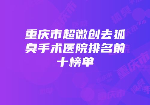 重庆市超微创去狐臭手术医院排名前十榜单