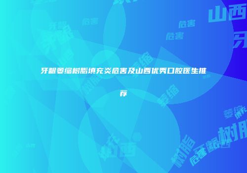 牙龈萎缩树脂填充炎危害及山西优秀口腔医生推荐